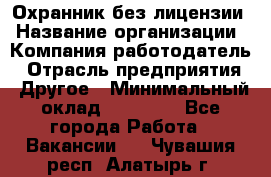 Охранник без лицензии › Название организации ­ Компания-работодатель › Отрасль предприятия ­ Другое › Минимальный оклад ­ 19 000 - Все города Работа » Вакансии   . Чувашия респ.,Алатырь г.